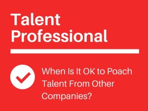 Talent Professional: When Is It OK to Poach Talent From Other Companies?